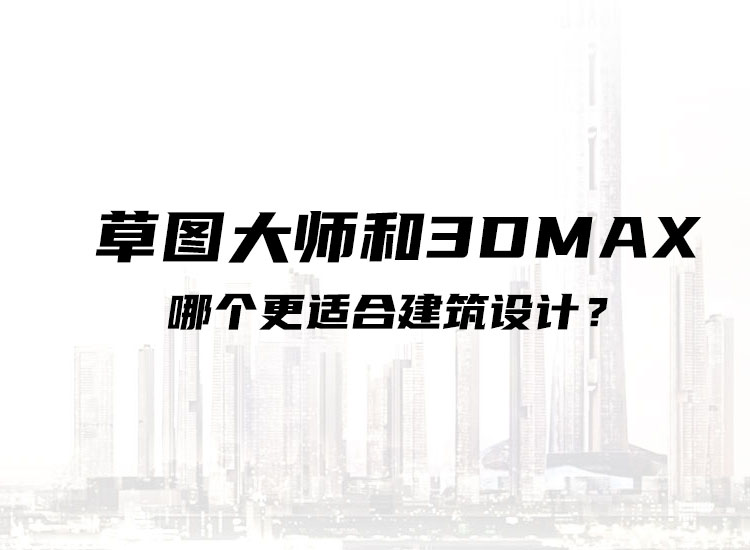 草图大师和3DMAX哪个更适合建筑设计？